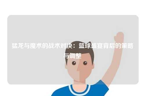 猛龙与魔术的战术对决：篮球盛宴背后的策略与调整
