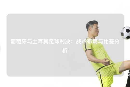 葡萄牙与土耳其足球对决：战术布局与比赛分析